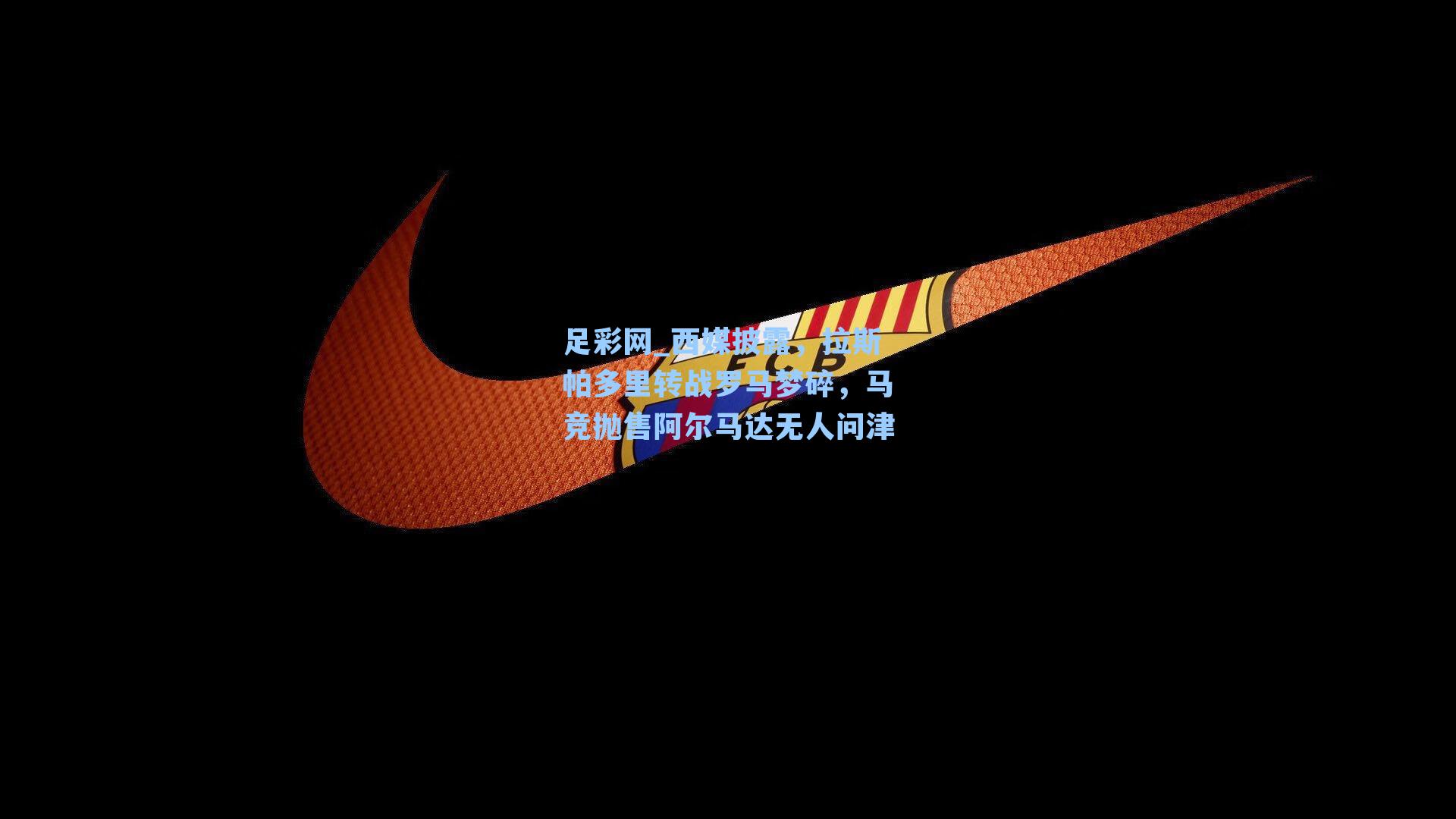 足彩网_西媒披露，拉斯帕多里转战罗马梦碎，马竞抛售阿尔马达无人问津