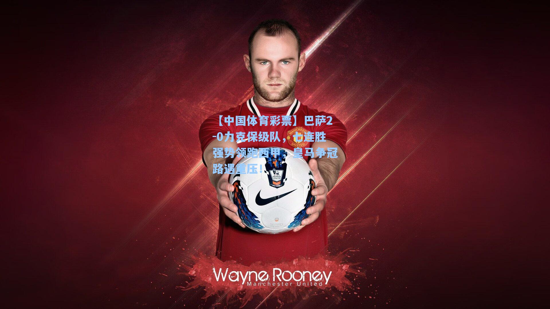 【中国体育彩票】巴萨2-0力克保级队，七连胜强势领跑西甲，皇马争冠路遇重压！