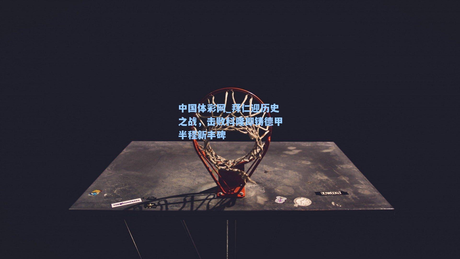 中国体彩网_拜仁迎历史之战，击败科隆即铸德甲半程新丰碑