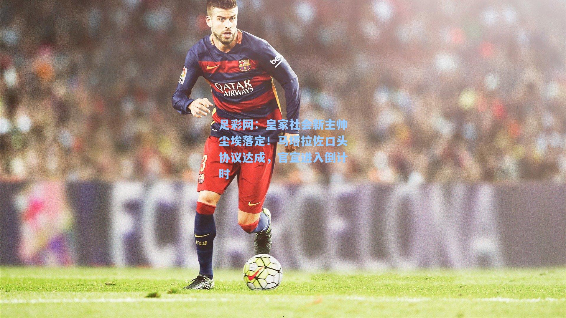 皇家社会新主帅尘埃落定!马塔拉佐口头协议达成,官宣进入倒计时