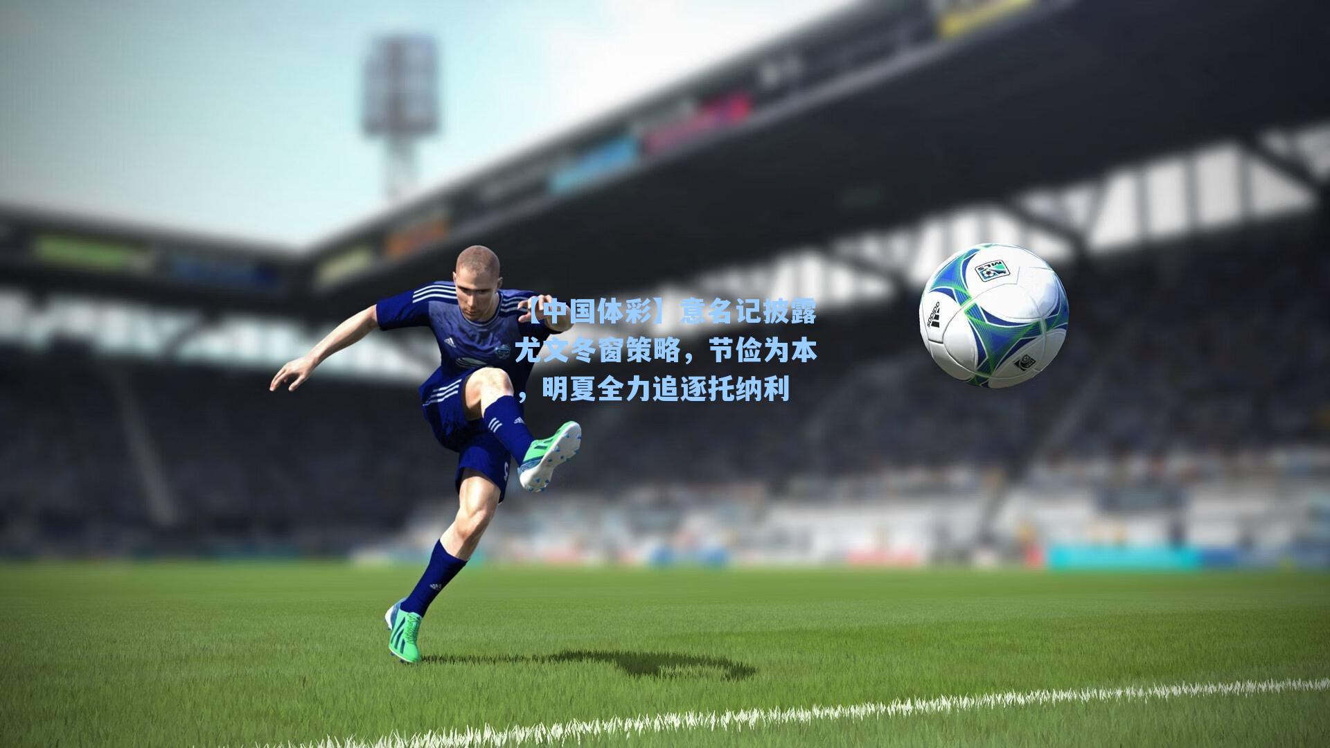 【中国体彩】意名记披露尤文冬窗策略，节俭为本，明夏全力追逐托纳利