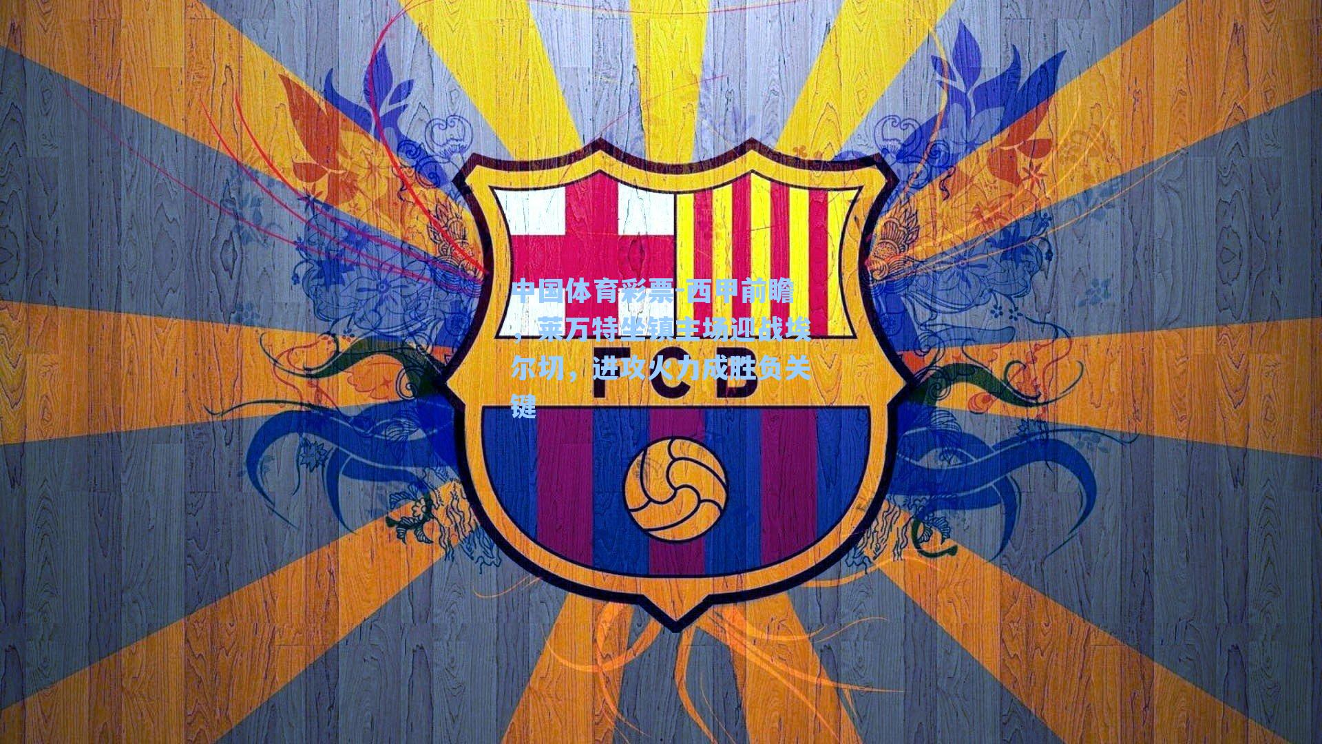 中国体育彩票-西甲前瞻，莱万特坐镇主场迎战埃尔切，进攻火力成胜负关键