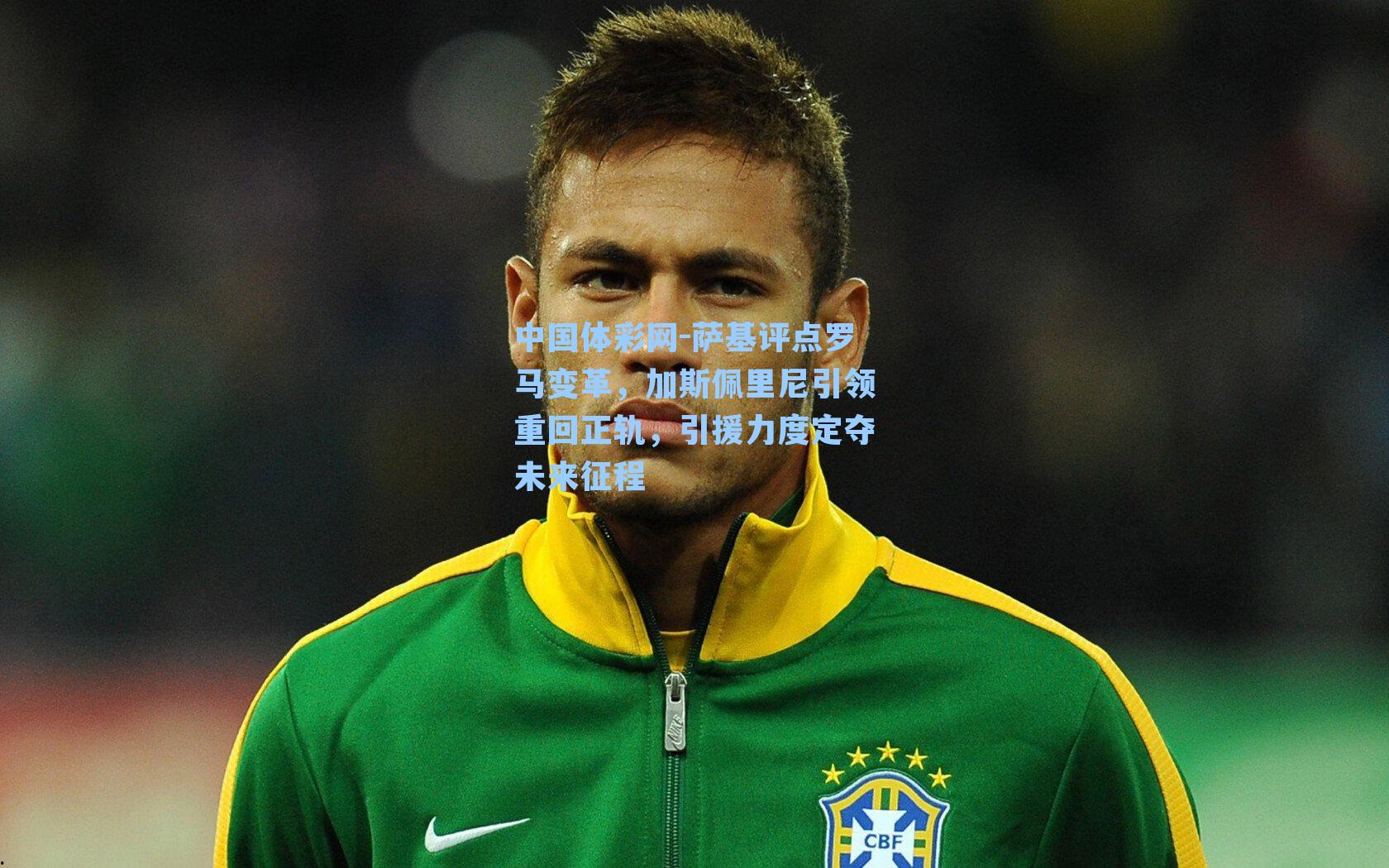 中国体彩网-萨基评点罗马变革，加斯佩里尼引领重回正轨，引援力度定夺未来征程