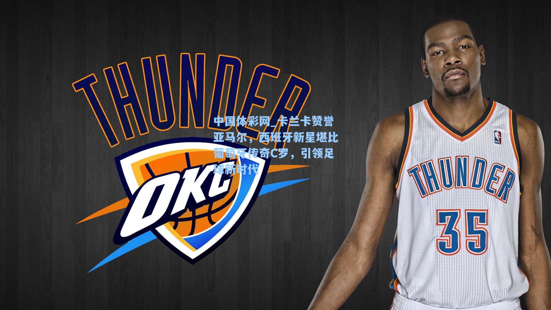 中国体彩网_卡兰卡赞誉亚马尔，西班牙新星堪比葡萄牙传奇C罗，引领足球新时代