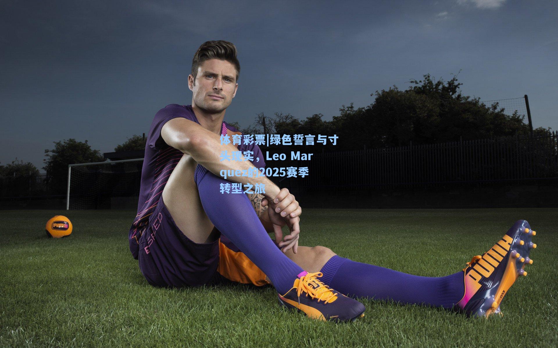 体育彩票|绿色誓言与寸头现实，Leo Marquez的2025赛季转型之旅