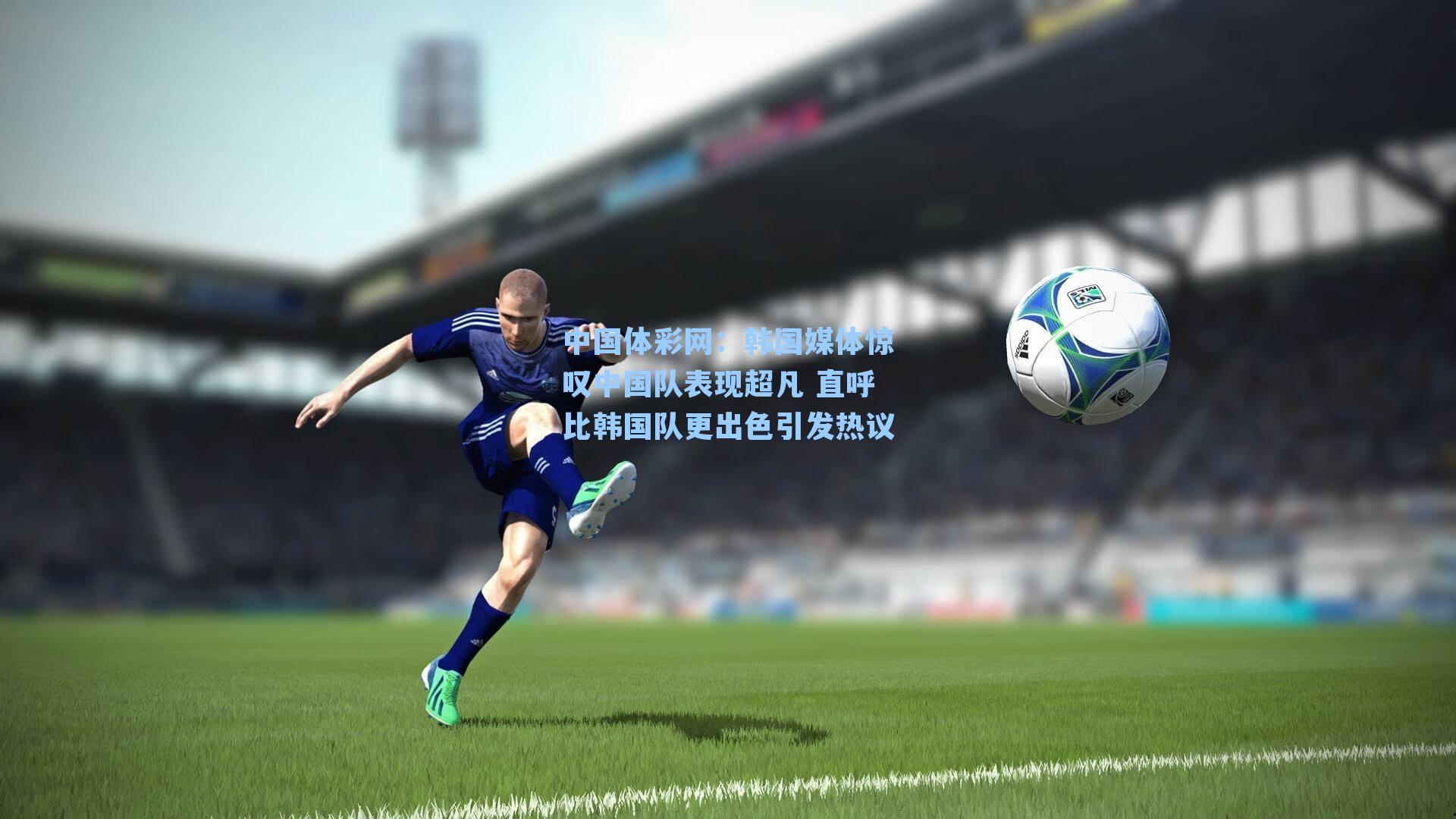 韩国媒体惊叹中国队表现超凡 直呼比韩国队更出色引发热议