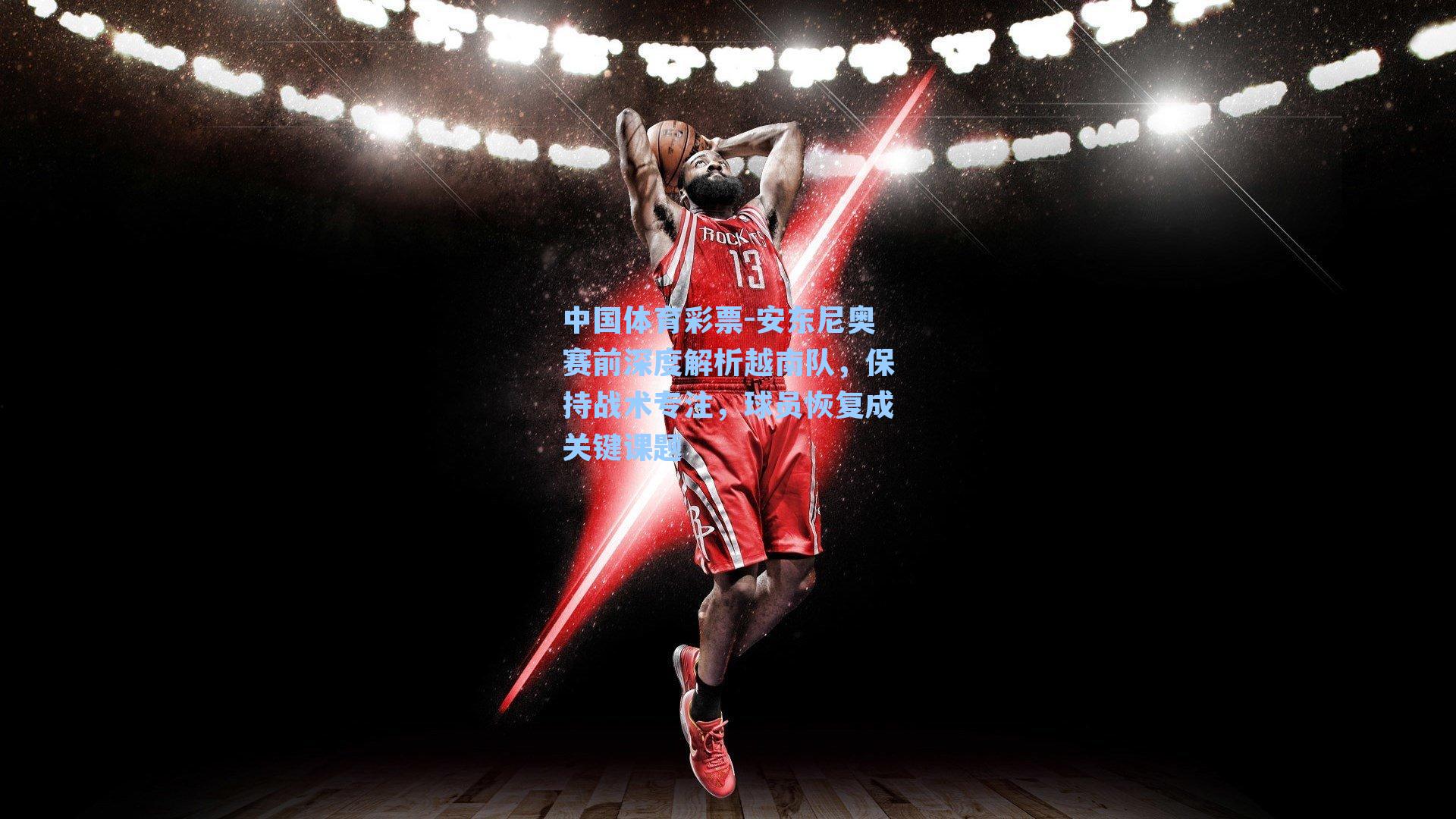 安东尼奥赛前深度解析越南队，保持战术专注，球员恢复成关键课题