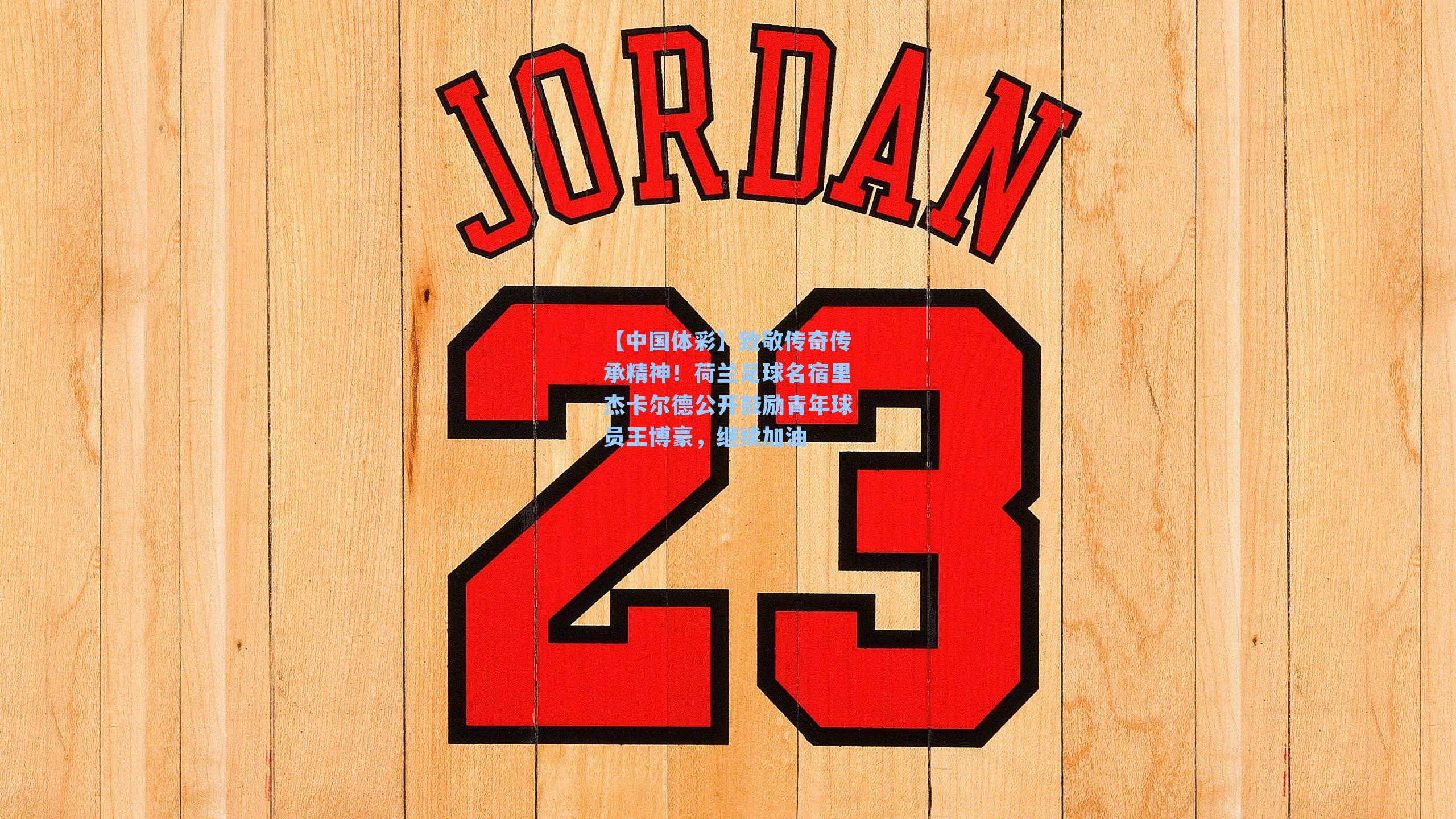 致敬传奇传承精神!荷兰足球名宿里杰卡尔德公开鼓励青年球员王博豪,继续加油