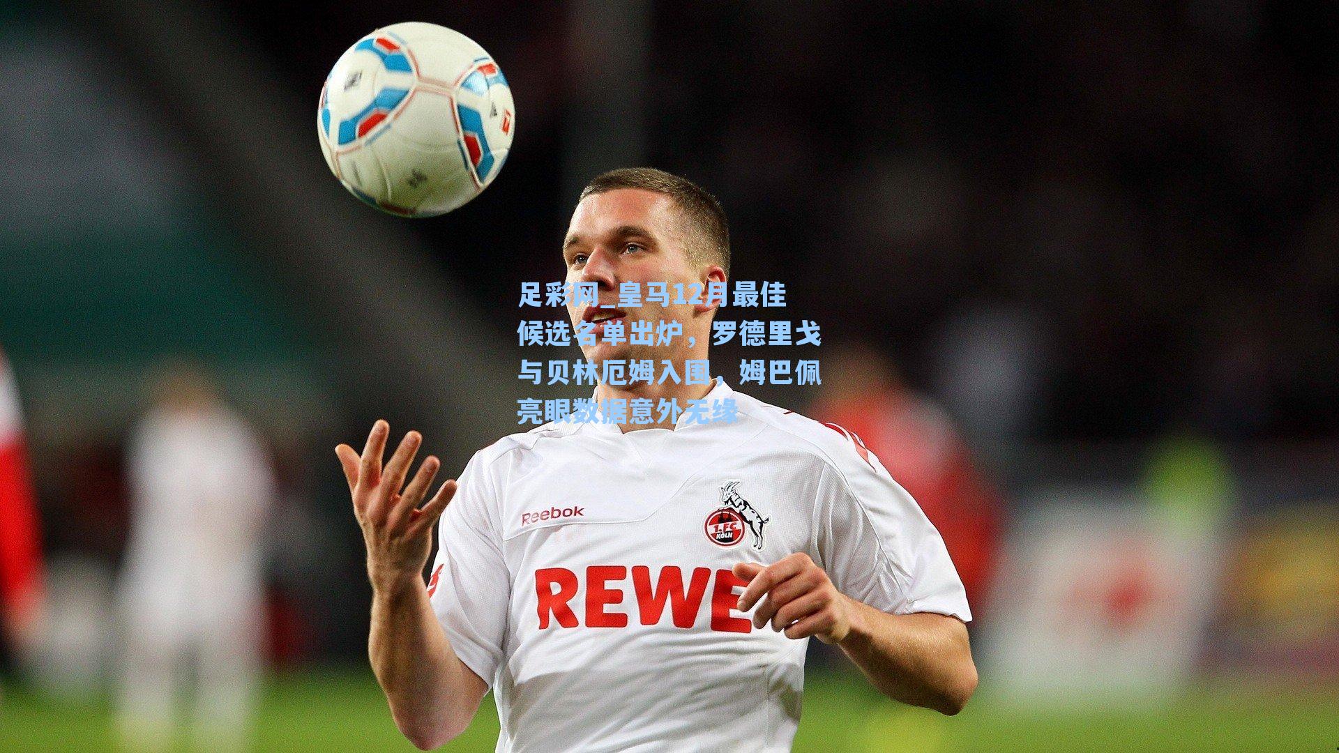 足彩网_皇马12月最佳候选名单出炉，罗德里戈与贝林厄姆入围，姆巴佩亮眼数据意外无缘