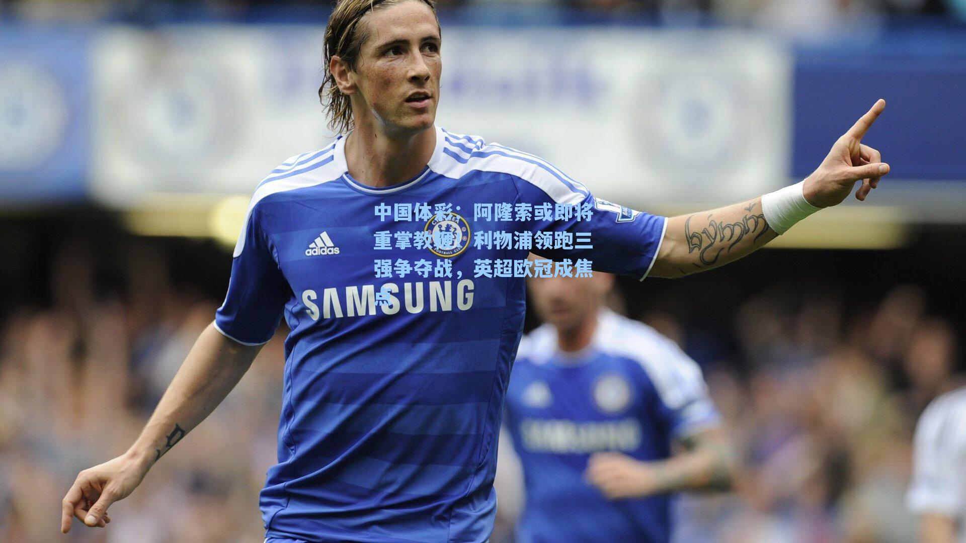 阿隆索或即将重掌教鞭！利物浦领跑三强争夺战，英超欧冠成焦点