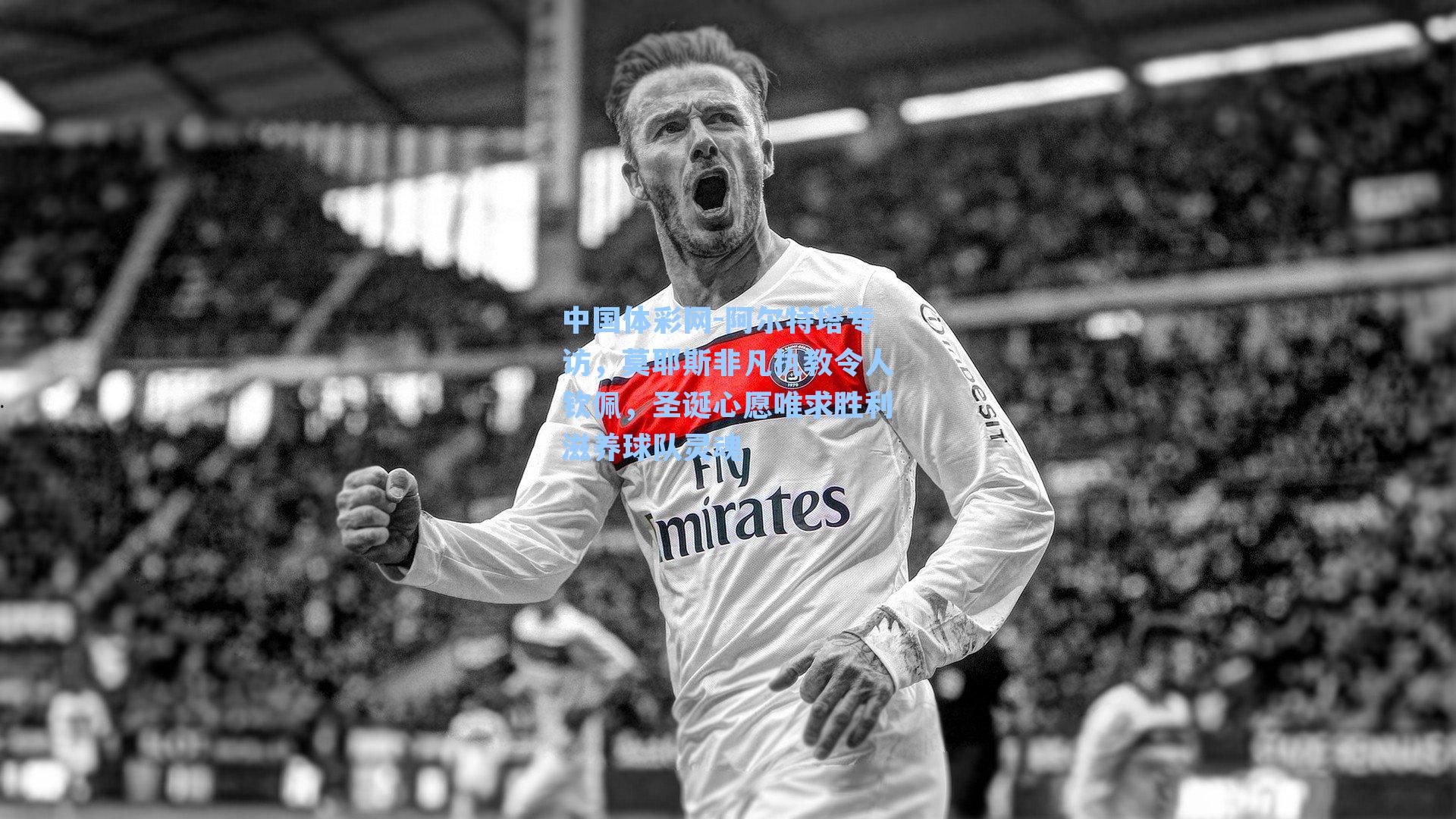 中国体彩网-阿尔特塔专访，莫耶斯非凡执教令人钦佩，圣诞心愿唯求胜利滋养球队灵魂