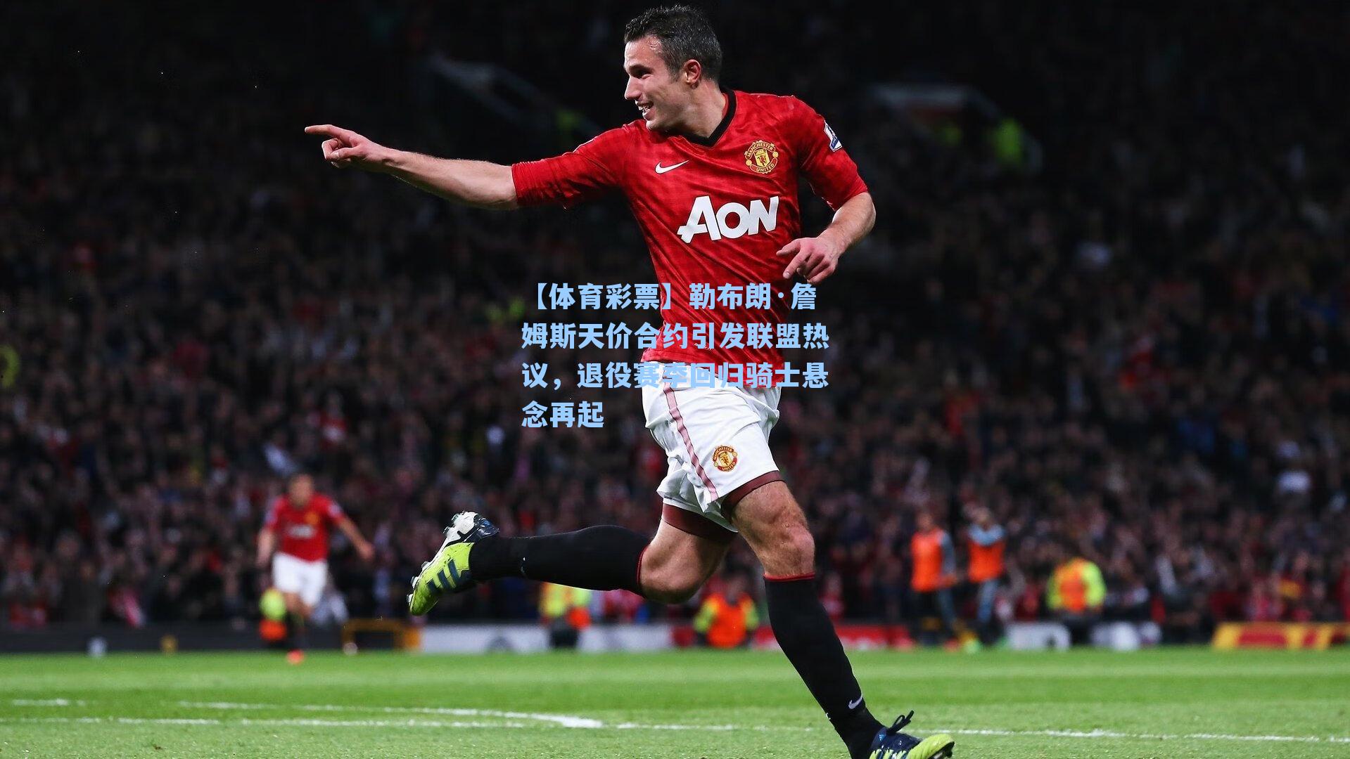 【体育彩票】勒布朗·詹姆斯天价合约引发联盟热议，退役赛季回归骑士悬念再起