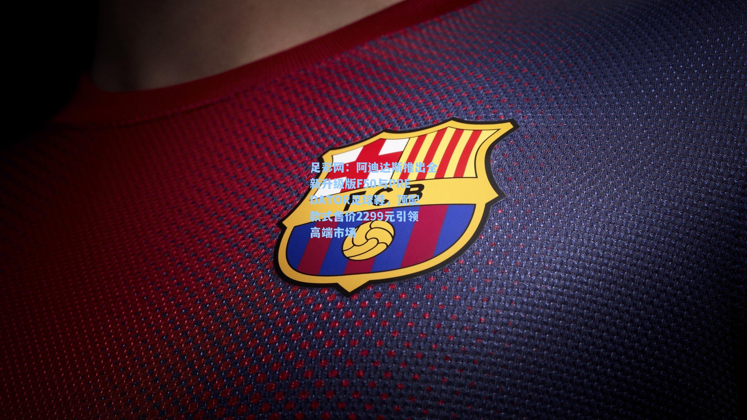 足彩网：阿迪达斯推出全新升级版F50与PREDATOR足球鞋，顶配款式售价2299元引领高端市场